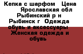 Кепка с шарфом › Цена ­ 200 - Ярославская обл., Рыбинский р-н, Рыбинск г. Одежда, обувь и аксессуары » Женская одежда и обувь   